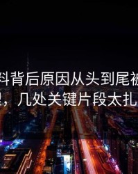 明星黑料背后原因从头到尾被重新梳理，几处关键片段太扎眼