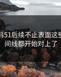 吃瓜爆料51后续不止表面这些，连时间线都开始对上了