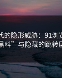 网络时代的隐形威胁：91浏览器的“黑料”与隐藏的跳转层