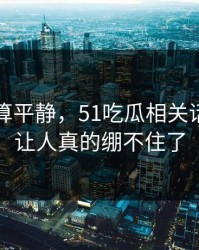 前面还算平静，51吃瓜相关话题这回让人真的绷不住了