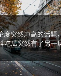 今天讨论度突然冲高的话题，让91爆料猛料吃瓜突然有了另一层意思