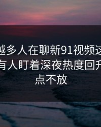 为什么越多人在聊新91视频这波91爆料，越有人盯着深夜热度回升的时间点不放