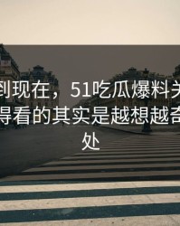 事情拖到现在，51吃瓜爆料关联内容真正值得看的其实是越想越奇怪的一处