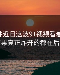 91大事件近日这波91视频看着没动静，结果真正炸开的都在后面