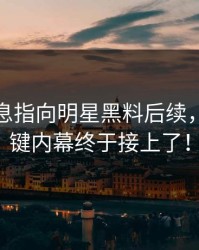 又有消息指向明星黑料后续，几个关键内幕终于接上了！