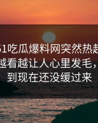 深夜里51吃瓜爆料网突然热起来，这份名单越看越让人心里发毛，不少人到现在还没缓过来