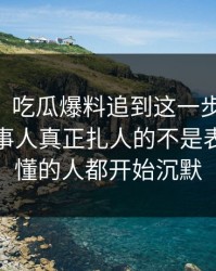 吃瓜51：吃瓜爆料追到这一步才发现，那位当事人真正扎人的不是表面，看懂的人都开始沉默