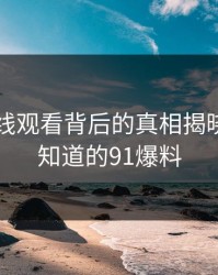 91网在线观看背后的真相揭晓：你不知道的91爆料
