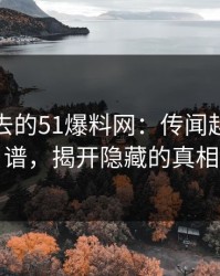 风头过去的51爆料网：传闻越传越离谱，揭开隐藏的真相