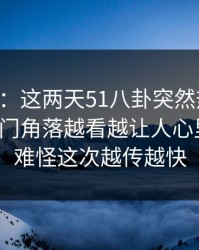 51吃瓜：这两天51八卦突然热起来，这个冷门角落越看越让人心里发毛，难怪这次越传越快