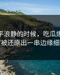 表面风平浪静的时候，吃瓜爆料51这波被还原出一串边缘细节