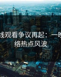 51网在线观看争议再起：一晚上的网络热点风波