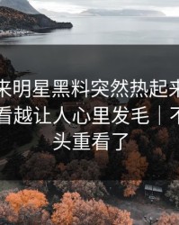 一觉醒来明星黑料突然热起来，这件旧事越看越让人心里发毛｜不少人回头重看了