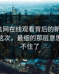 揭开“91网在线观看背后的新91视频”真相：这次，最细的那层意思终于藏不住了