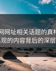 揭秘51网网址相关话题的真相：被删又出现的内容背后的深层原因