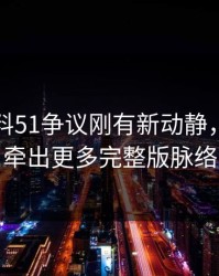 吃瓜爆料51争议刚有新动静，后面又牵出更多完整版脉络