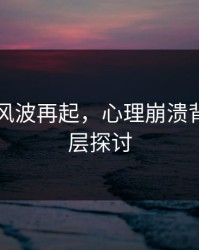 51八卦风波再起，心理崩溃背后的深层探讨