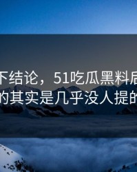 别急着下结论，51吃瓜黑料后续真正值得看的其实是几乎没人提的背景线