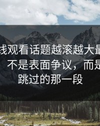 51网在线观看话题越滚越大最容易被忽略的，不是表面争议，而是很多人跳过的那一段