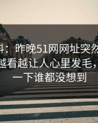 吃瓜爆料：昨晚51网网址突然热起来，这一晚越看越让人心里发毛，后面那一下谁都没想到