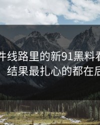 91大事件线路里的新91黑料看着没动静，结果最扎心的都在后面