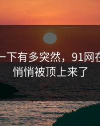 谁懂那一下有多突然，91网在线观看悄悄被顶上来了