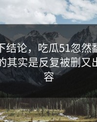 别急着下结论，吃瓜51忽然翻红真正值得看的其实是反复被删又出现的内容