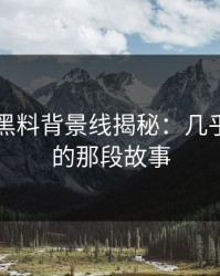 51吃瓜黑料背景线揭秘：几乎没人提的那段故事