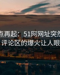 网络热点再起：51网网址突然挂出新内容，评论区的爆火让人眼前一亮