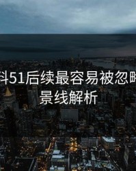 吃瓜爆料51后续最容易被忽略的，背景线解析