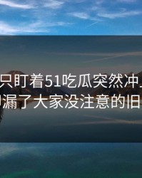 很多人只盯着51吃瓜突然冲上热搜，却漏了大家没注意的旧帖