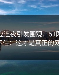 那份回应连夜引发围观，51网评论区彻底绷不住：这才是真正的网络热点！