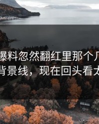 51吃瓜爆料忽然翻红里那个几乎没人提的背景线，现在回头看太关键
