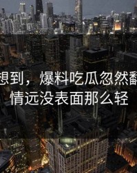 谁都没想到，爆料吃瓜忽然翻红，事情远没表面那么轻