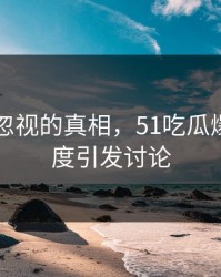 曾经被忽视的真相，51吃瓜爆料网再度引发讨论