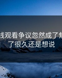 51网在线观看争议忽然成了焦点，忍了很久还是想说