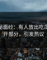 揭开神秘面纱：有人放出吃瓜51未公开部分，引发热议