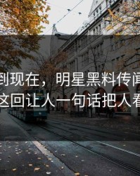 事情拖到现在，明星黑料传闻越传越离谱这回让人一句话把人看破防