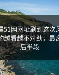 今天凌晨51网网址刷到这次风波那一刻，真的越看越不对劲，最离谱的是后半段