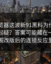 91网浏览器这波新91黑料为什么总让老用户起疑？答案可能藏在一次小范围改版后的连锁反应里