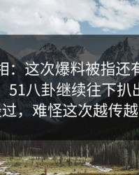 揭秘真相：这次爆料被指还有没说完的部分，51八卦继续往下扒出完整版经过，难怪这次越传越快