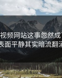 关于51视频网站这事忽然成了焦点，表面平静其实暗流翻涌