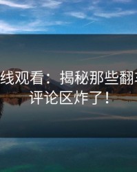 51网在线观看：揭秘那些翻车节点，评论区炸了！