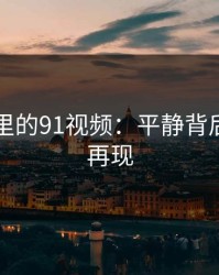 91爆料里的91视频：平静背后的问题再现