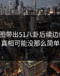 几张截图带出51八卦后续边缘细节，真相可能没那么简单