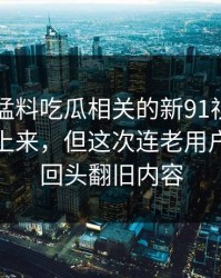 91爆料猛料吃瓜相关的新91视频不是第一次上来，但这次连老用户都开始回头翻旧内容