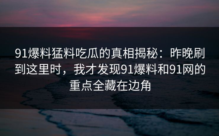 91爆料猛料吃瓜的真相揭秘:昨晚刷到这里时,我才发现91爆料和91网的重点全藏在边角 91爆料猛料吃瓜的真相揭秘:昨晚刷到这里时,我才发现91爆料和91网的重点全藏在边角