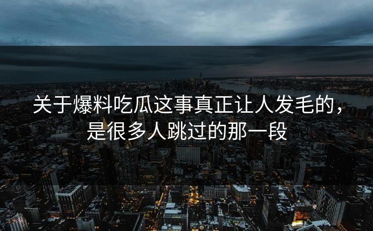 关于爆料吃瓜这事真正让人发毛的,是很多人跳过的那一段 关于爆料吃瓜这事真正让人发毛的,是很多人跳过的那一段