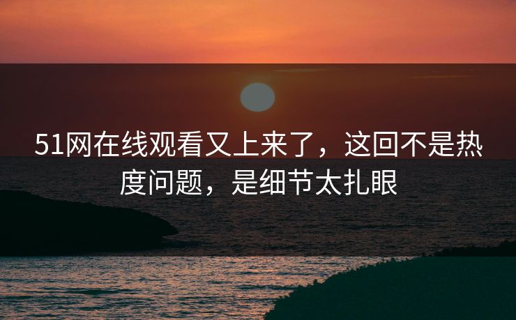51网在线观看又上来了,这回不是热度问题,是细节太扎眼 51网在线观看又上来了,这回不是热度问题,是细节太扎眼