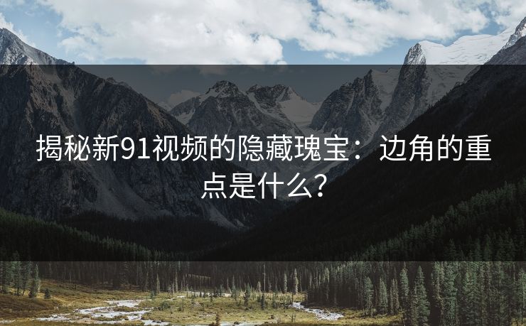 揭秘新91视频的隐藏瑰宝：边角的重点是什么？